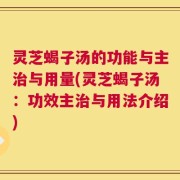 灵芝蝎子汤的功能与主治与用量(灵芝蝎子汤：功效主治与用法介绍)