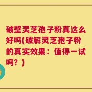 破壁灵芝孢子粉真这么好吗(破解灵芝孢子粉的真实效果：值得一试吗？)