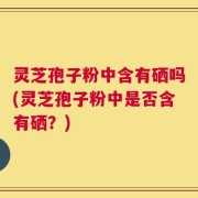 灵芝孢子粉中含有硒吗(灵芝孢子粉中是否含有硒？)