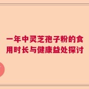 一年中灵芝孢子粉的食用时长与健康益处探讨