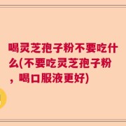 喝灵芝孢子粉不要吃什么(不要吃灵芝孢子粉，喝口服液更好)