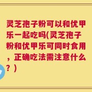 灵芝孢子粉可以和优甲乐一起吃吗(灵芝孢子粉和优甲乐可同时食用，正确吃法需注意什么？)