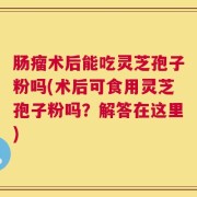 肠瘤术后能吃灵芝孢子粉吗(术后可食用灵芝孢子粉吗？解答在这里)