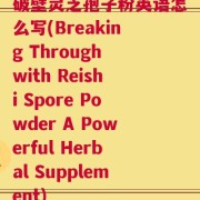 破壁灵芝孢子粉英语怎么写(Breaking Through with Reishi Spore Powder A Powerful Herbal Supplement)