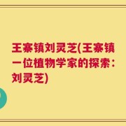 王寨镇刘灵芝(王寨镇一位植物学家的探索：刘灵芝)