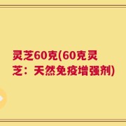 灵芝60克(60克灵芝：天然免疫增强剂)