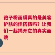 孢子粉面膜真的是美容护肤的佳搭档吗？让我们一起揭开它的真实面貌