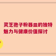 灵芝孢子粉器皿的独特魅力与健康价值探讨