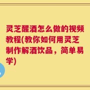 灵芝醒酒怎么做的视频教程(教你如何用灵芝制作解酒饮品，简单易学)
