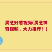 灵芝好看视频(灵芝神奇视频，大力推荐！)