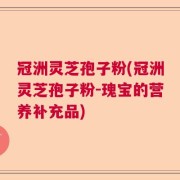 冠洲灵芝孢子粉(冠洲灵芝孢子粉-瑰宝的营养补充品)