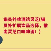 猫员外啤酒馆灵芝(猫员外扩展饮品选择，推出灵芝口味啤酒！)