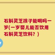 石斛灵芝孩子能喝吗一岁(一岁婴儿能否饮用石斛灵芝饮料？)