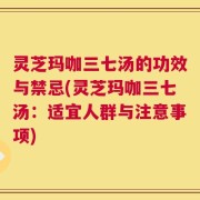 灵芝玛咖三七汤的功效与禁忌(灵芝玛咖三七汤：适宜人群与注意事项)