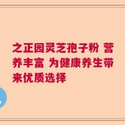 之正园灵芝孢子粉 营养丰富 为健康养生带来优质选择