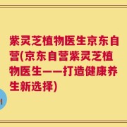 紫灵芝植物医生京东自营(京东自营紫灵芝植物医生——打造健康养生新选择)