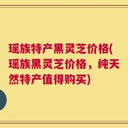 瑶族特产黑灵芝价格(瑶族黑灵芝价格，纯天然特产值得购买)