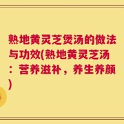 熟地黄灵芝煲汤的做法与功效(熟地黄灵芝汤：营养滋补，养生养颜)