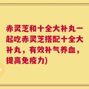 赤灵芝和十全大补丸一起吃赤灵芝搭配十全大补丸，有效补气养血，提高免疫力)