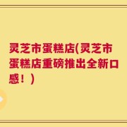 灵芝市蛋糕店(灵芝市蛋糕店重磅推出全新口感！)