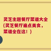 灵芝主题餐厅菜谱大全(灵芝餐厅遍点美食，菜谱全在这！)