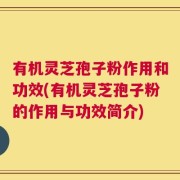 有机灵芝孢子粉作用和功效(有机灵芝孢子粉的作用与功效简介)