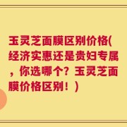 玉灵芝面膜区别价格(经济实惠还是贵妇专属，你选哪个？玉灵芝面膜价格区别！)