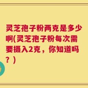 灵芝孢子粉两克是多少啊(灵芝孢子粉每次需要摄入2克，你知道吗？)