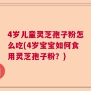 4岁儿童灵芝孢子粉怎么吃(4岁宝宝如何食用灵芝孢子粉？)