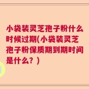小袋装灵芝孢子粉什么时候过期(小袋装灵芝孢子粉保质期到期时间是什么？)