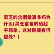 灵芝的含硒量算多吗为什么(灵芝富含的硒超乎想象，这对健康有何益处？)