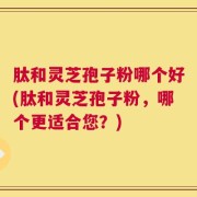 肽和灵芝孢子粉哪个好(肽和灵芝孢子粉，哪个更适合您？)