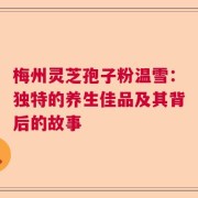 梅州灵芝孢子粉温雪：独特的养生佳品及其背后的故事