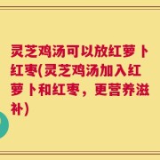 灵芝鸡汤可以放红萝卜红枣(灵芝鸡汤加入红萝卜和红枣，更营养滋补)