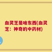 血灵芝是啥东西(血灵芝：神奇的中药材)