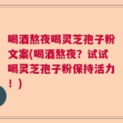 喝酒熬夜喝灵芝孢子粉文案(喝酒熬夜？试试喝灵芝孢子粉保持活力！)
