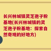 长兴林城镇灵芝孢子粉基地(长兴林城镇的灵芝孢子粉基地：探索自然奇观的好地方)