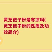 灵芝孢子粉是寒凉吗(灵芝孢子粉的性质及功效简介)