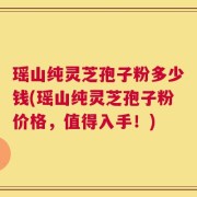 瑶山纯灵芝孢子粉多少钱(瑶山纯灵芝孢子粉价格，值得入手！)