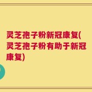 灵芝孢子粉新冠康复(灵芝孢子粉有助于新冠康复)