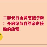 二胖长白山灵芝孢子粉：开启你与自然亲密接触的旅程