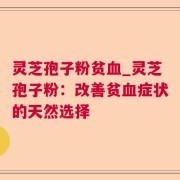 灵芝孢子粉贫血_灵芝孢子粉：改善贫血症状的天然选择