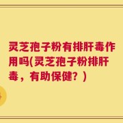 灵芝孢子粉有排肝毒作用吗(灵芝孢子粉排肝毒，有助保健？)