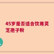 45岁是否适合饮用灵芝孢子粉