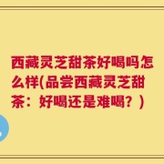 西藏灵芝甜茶好喝吗怎么样(品尝西藏灵芝甜茶：好喝还是难喝？)