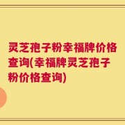 灵芝孢子粉幸福牌价格查询(幸福牌灵芝孢子粉价格查询)