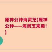 原神公钟海灵芝(原神公钟——海灵芝来袭！)