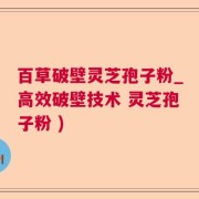 百草破壁灵芝孢子粉_高效破壁技术 灵芝孢子粉 )