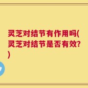 灵芝对结节有作用吗(灵芝对结节是否有效？)