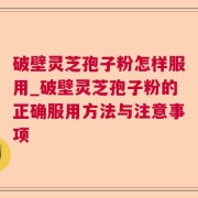 破壁灵芝孢子粉怎样服用_破壁灵芝孢子粉的正确服用方法与注意事项